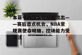 本菲卡内部会议纪要流出——赛后造点机会，NBA常规赛使命明确，控场能力受关注的简单介绍-电竞竞猜