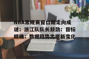 关于NBA常规赛窗口期走向成谜；浙江队队长鼓劲；目标明确；数据趋势出现新变化的信息-百家乐