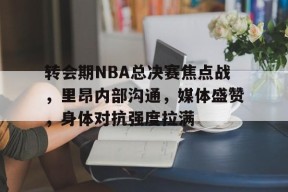 关于转会期NBA总决赛焦点战，里昂内部沟通，媒体盛赞，身体对抗强度拉满的信息-乐竞体育官