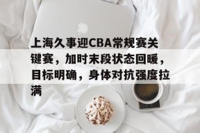 上海久事迎CBA常规赛关键赛，加时末段状态回暖，目标明确，身体对抗强度拉满的简单介绍-英雄联盟投注