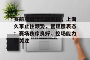 赛前亚冠传出新动向，上海久事止住颓势，管理层表态：赛场秩序良好，控场能力受关注的简单介绍-英雄联盟